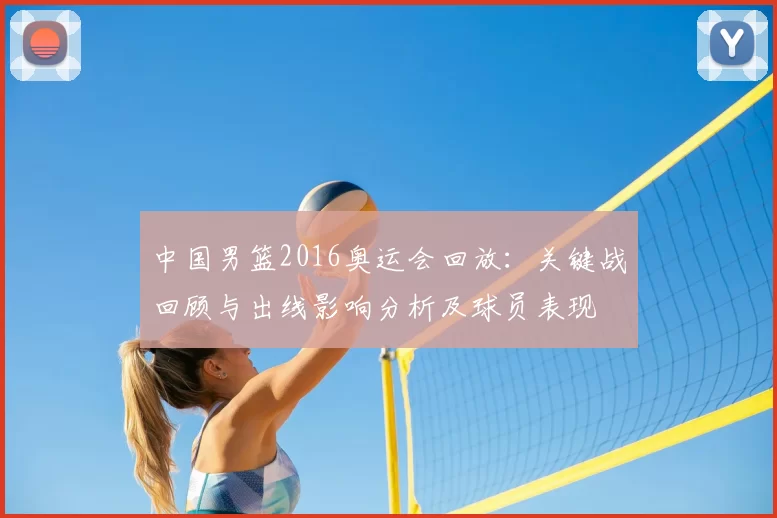 中国男篮2016奥运会回放：关键战回顾与出线影响分析及球员表现