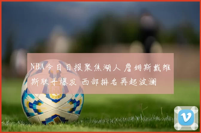 NBA今日日报聚焦湖人 詹姆斯戴维斯联手爆发 西部排名再起波澜