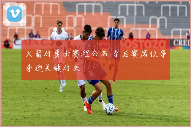 火箭对勇士赛程公布 季后赛席位争夺迎关键对决