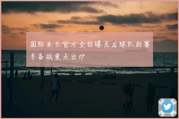 国际米兰官方全称曝光后球队新赛季备战重点出炉