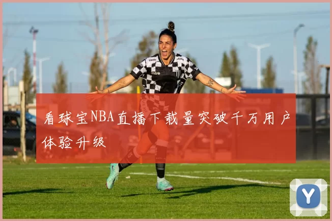 看球宝NBA直播下载量突破千万用户体验升级