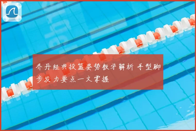 乔丹经典投篮姿势教学解析 手型脚步发力要点一文掌握