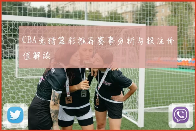 CBA竞猜篮彩推荐赛事分析与投注价值解读