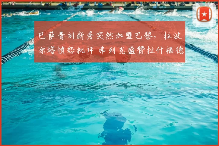 巴萨青训新秀突然加盟巴黎,拉波尔塔愤怒批评 弗利克盛赞拉什福德树立榜样_费尔南德斯_欧冠_奥林匹亚科斯