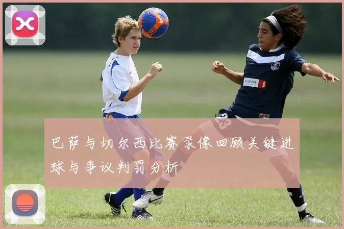 巴萨与切尔西比赛录像回顾关键进球与争议判罚分析