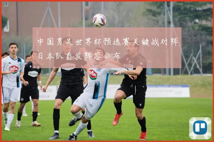 中国男足世界杯预选赛关键战对阵日本队首发阵容公布