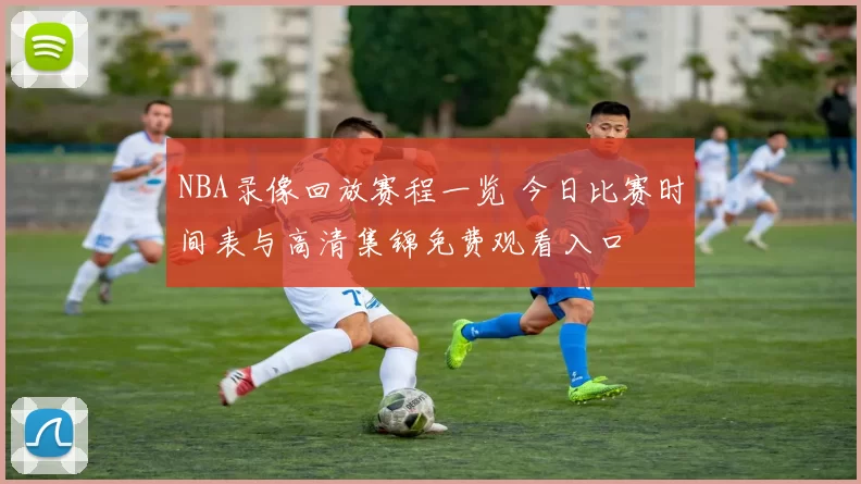 NBA录像回放赛程一览 今日比赛时间表与高清集锦免费观看入口