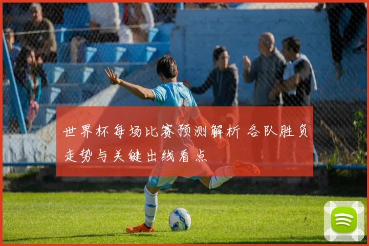 世界杯每场比赛预测解析 各队胜负走势与关键出线看点