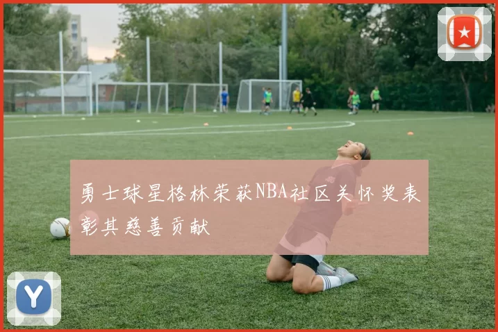 勇士球星格林荣获NBA社区关怀奖表彰其慈善贡献