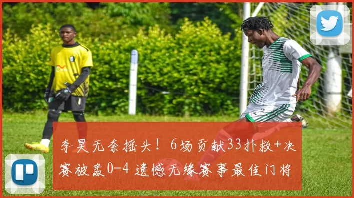 李昊无奈摇头!6场贡献33扑救+决赛被轰0-4 遗憾无缘赛事最佳门将