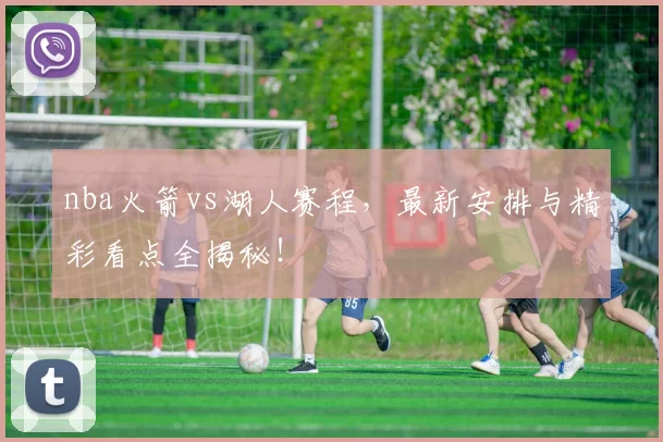 nba火箭vs湖人赛程，最新安排与精彩看点全揭秘！