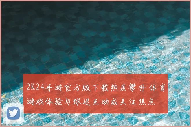 2K24手游官方版下载热度攀升 体育游戏体验与球迷互动成关注焦点