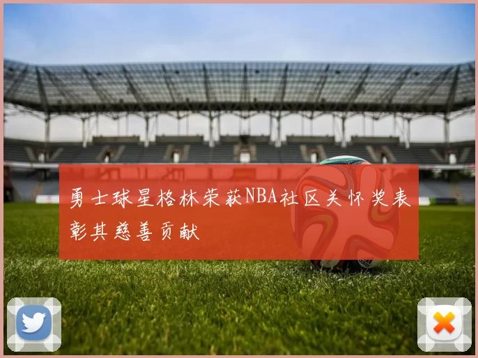 勇士球星格林荣获NBA社区关怀奖表彰其慈善贡献