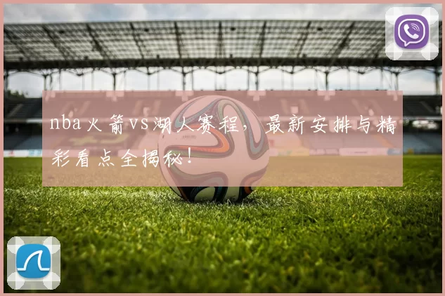 nba火箭vs湖人赛程,最新安排与精彩看点全揭秘!