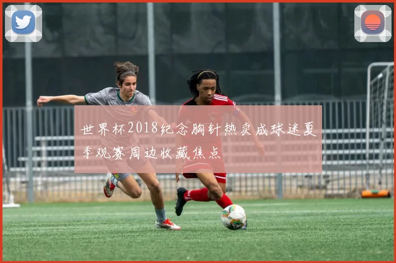 世界杯2018纪念胸针热卖成球迷夏季观赛周边收藏焦点