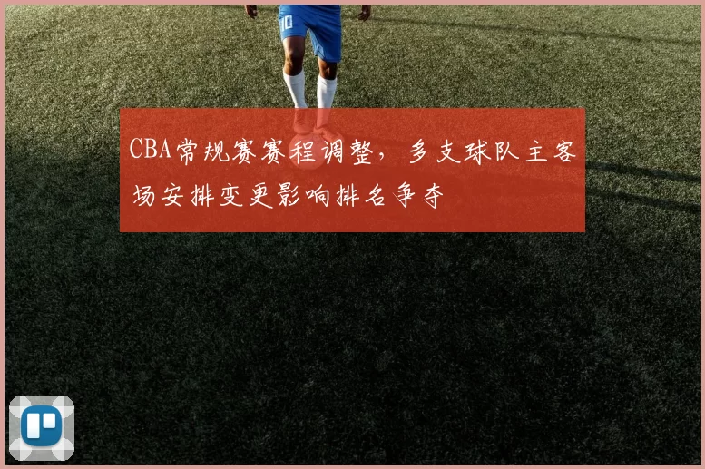 CBA常规赛赛程调整，多支球队主客场安排变更影响排名争夺