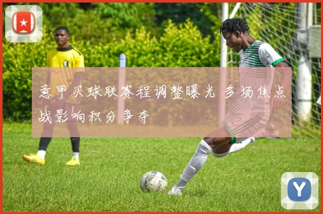 意甲买球联赛程调整曝光 多场焦点战影响积分争夺