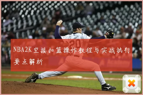 NBA2K空接扣篮操作教程与实战执行要点解析