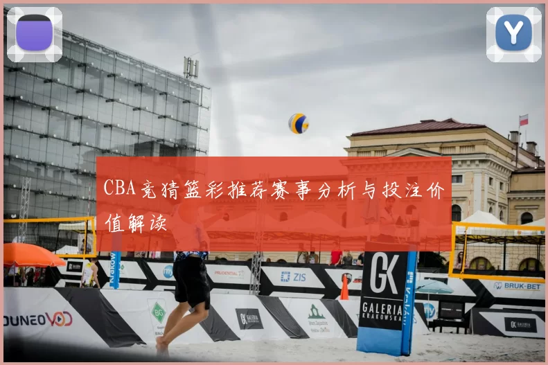 CBA竞猜篮彩推荐赛事分析与投注价值解读