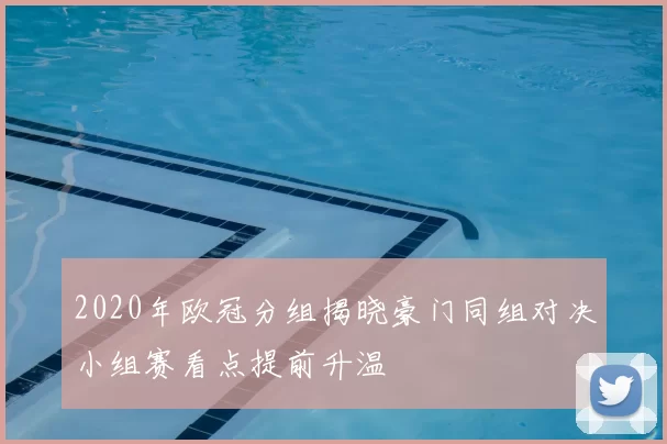 2020年欧冠分组揭晓豪门同组对决小组赛看点提前升温