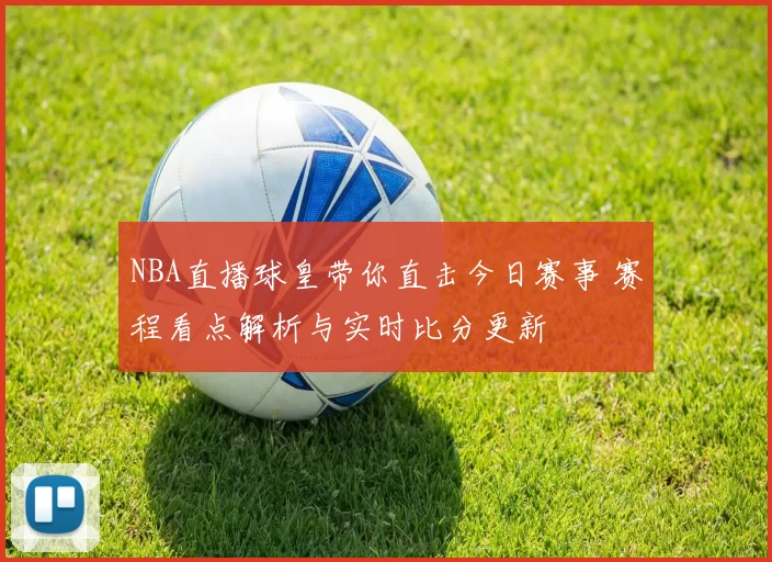 NBA直播球皇带你直击今日赛事 赛程看点解析与实时比分更新