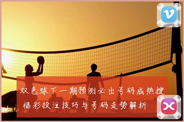 双色球下一期预测必出号码成热搜 福彩投注技巧与号码走势解析