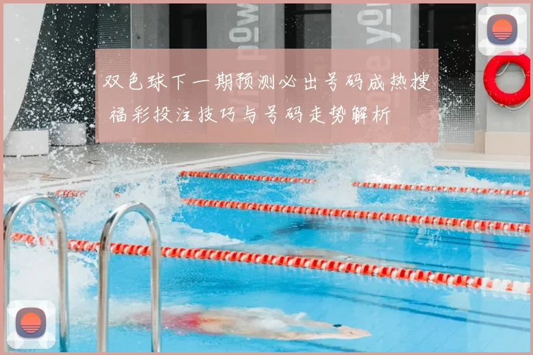 双色球下一期预测必出号码成热搜 福彩投注技巧与号码走势解析