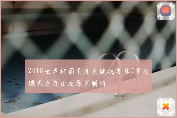 2018世界杯葡萄牙关键战复盘C罗表现亮点与出局原因解析