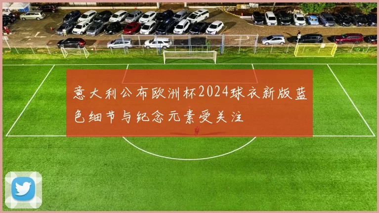 意大利公布欧洲杯2024球衣新版蓝色细节与纪念元素受关注