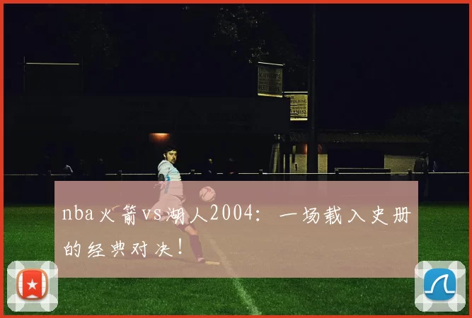 nba火箭vs湖人2004：一场载入史册的经典对决！