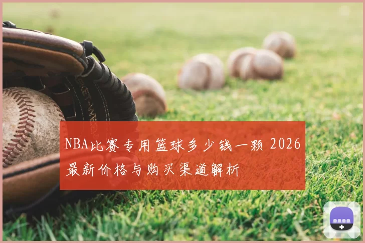 NBA比赛专用篮球多少钱一颗 2026最新价格与购买渠道解析