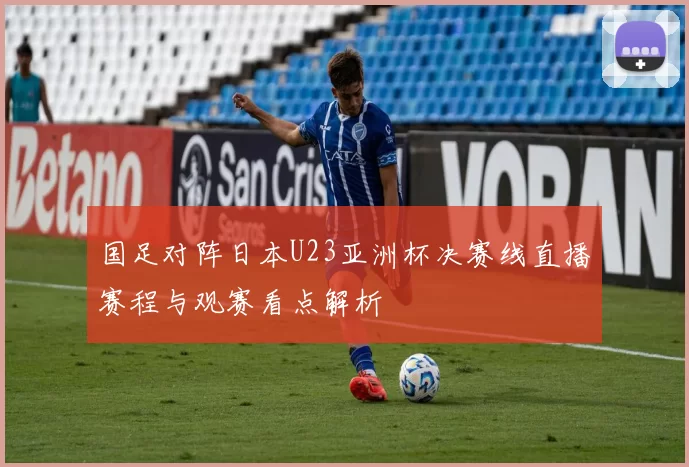 国足对阵日本U23亚洲杯决赛线直播赛程与观赛看点解析