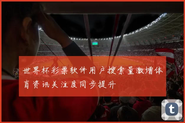 世界杯彩票软件用户搜索量激增体育资讯关注度同步提升