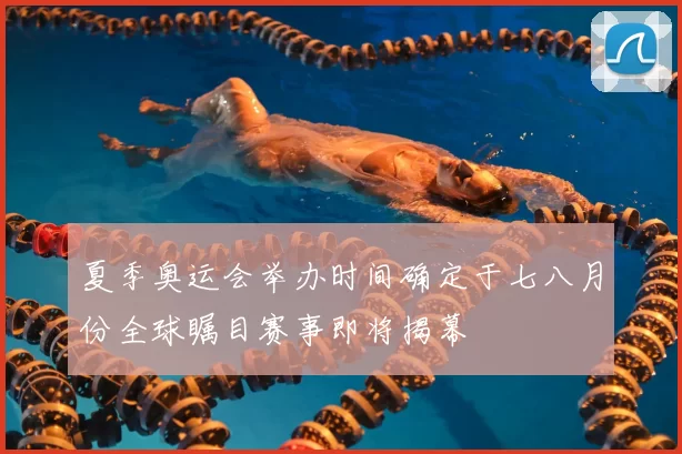 夏季奥运会举办时间确定于七八月份全球瞩目赛事即将揭幕