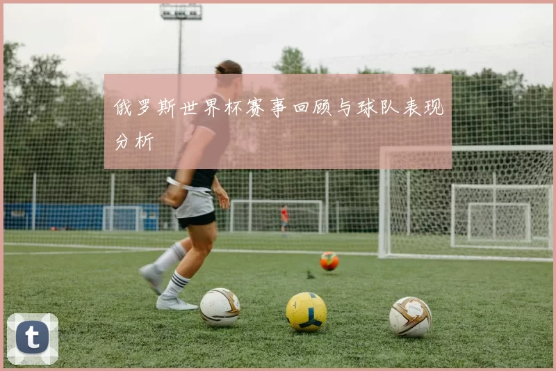 俄罗斯世界杯赛事回顾与球队表现分析