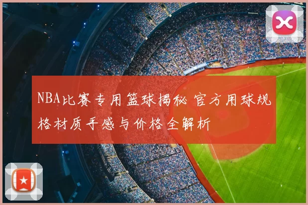 NBA比赛专用篮球揭秘 官方用球规格材质手感与价格全解析