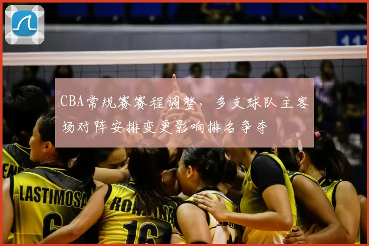 CBA常规赛赛程调整，多支球队主客场对阵安排变更影响排名争夺
