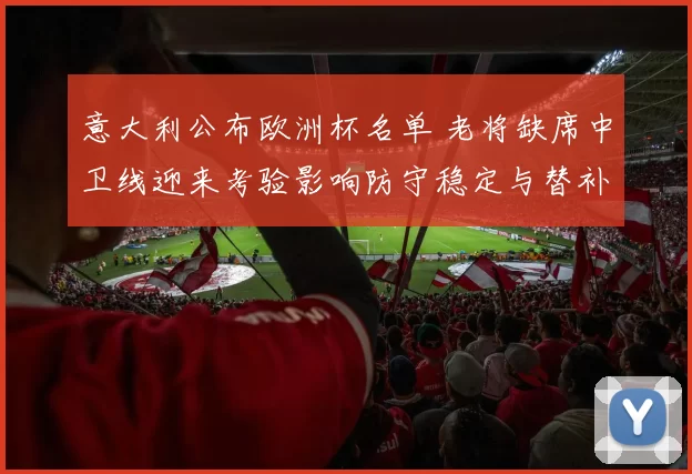意大利公布欧洲杯名单 老将缺席中卫线迎来考验影响防守稳定与替补轮换