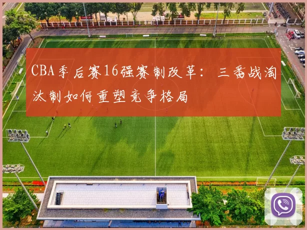 CBA季后赛16强赛制改革:三番战淘汰制如何重塑竞争格局