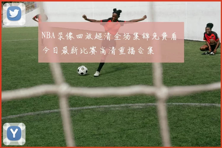 NBA录像回放超清全场集锦免费看 今日最新比赛高清重播合集