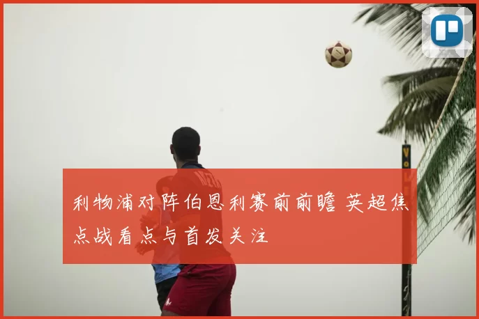 利物浦对阵伯恩利赛前前瞻 英超焦点战看点与首发关注