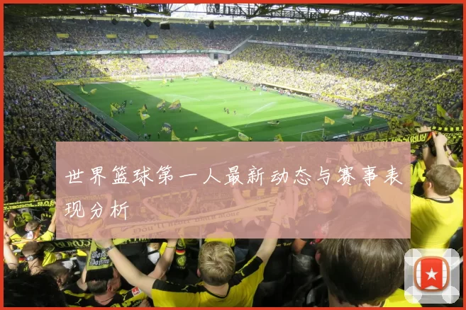 世界篮球第一人最新动态与赛事表现分析