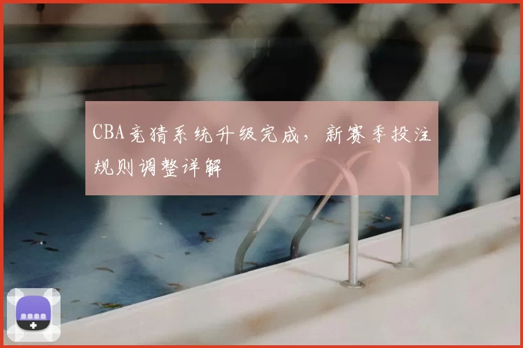 CBA竞猜系统升级完成,新赛季投注规则调整详解