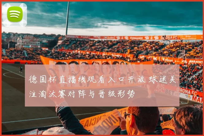 德国杯直播线观看入口开放 球迷关注淘汰赛对阵与晋级形势