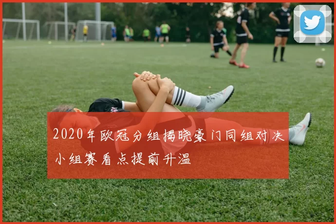 2020年欧冠分组揭晓豪门同组对决小组赛看点提前升温