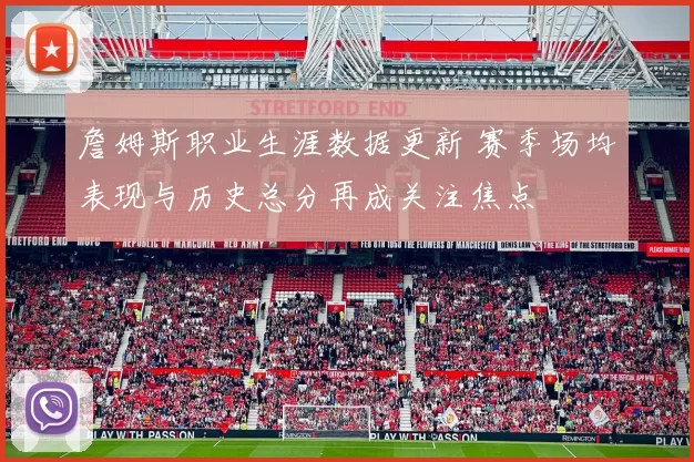 詹姆斯职业生涯数据更新 赛季场均表现与历史总分再成关注焦点