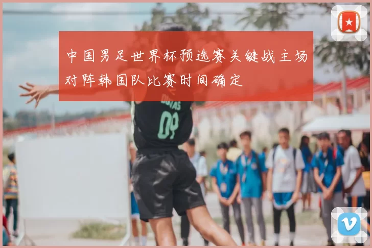 中国男足世界杯预选赛关键战主场对阵韩国队比赛时间确定