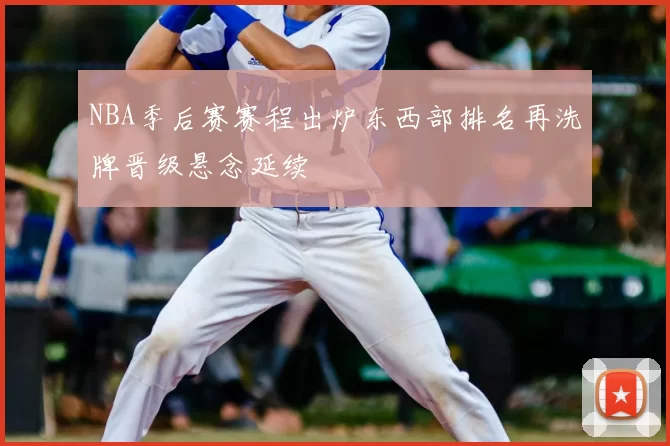 NBA季后赛赛程出炉东西部排名再洗牌晋级悬念延续