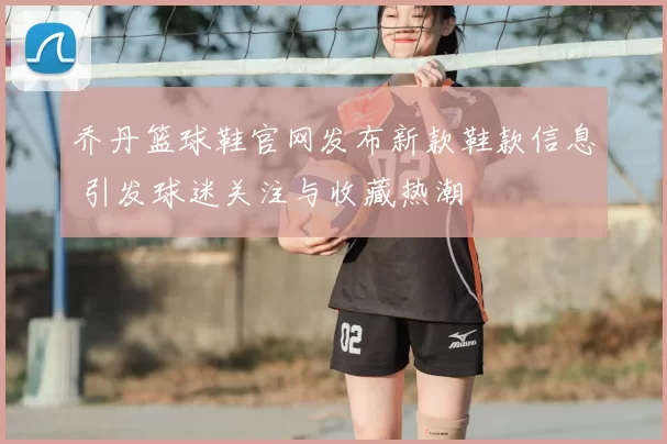 乔丹篮球鞋官网发布新款鞋款信息 引发球迷关注与收藏热潮