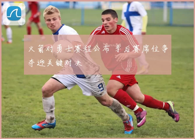 火箭对勇士赛程公布 季后赛席位争夺迎关键对决